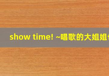 show time! ~唱歌的大姐姐也